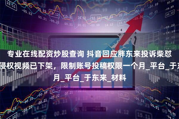 专业在线配资炒股查询 抖音回应胖东来投诉柴怼怼：涉嫌侵权视频已下架，限制账号投稿权限一个月_平台_于东来_材料