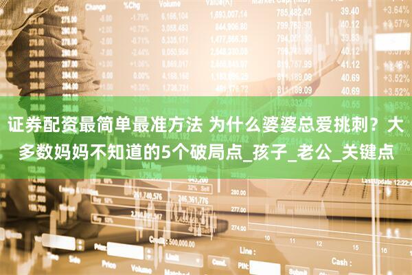 证券配资最简单最准方法 为什么婆婆总爱挑刺？大多数妈妈不知道的5个破局点_孩子_老公_关键点
