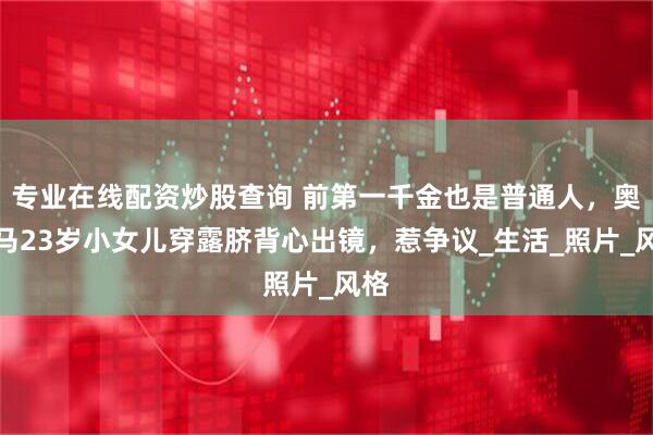 专业在线配资炒股查询 前第一千金也是普通人，奥巴马23岁小女儿穿露脐背心出镜，惹争议_生活_照片_风格