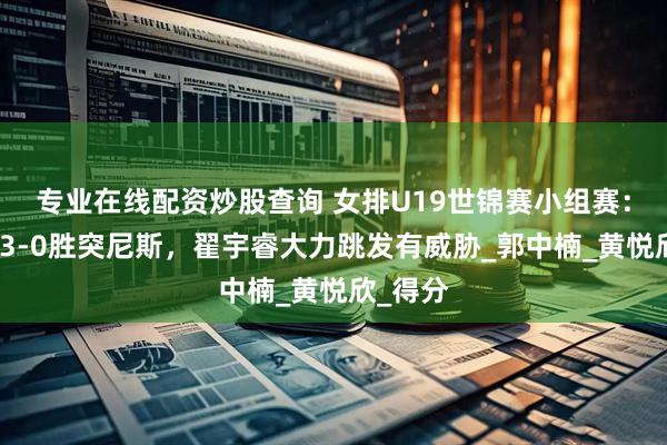 专业在线配资炒股查询 女排U19世锦赛小组赛：中国队3-0胜突尼斯，翟宇睿大力跳发有威胁_郭中楠_黄悦欣_得分