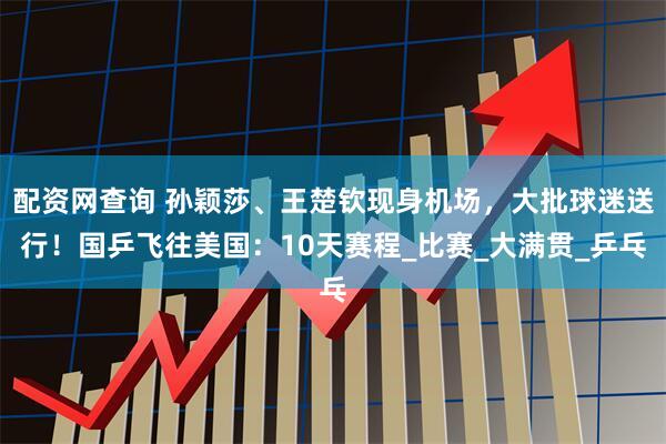 配资网查询 孙颖莎、王楚钦现身机场，大批球迷送行！国乒飞往美国：10天赛程_比赛_大满贯_乒乓