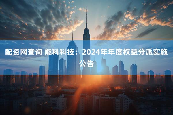 配资网查询 能科科技：2024年年度权益分派实施公告