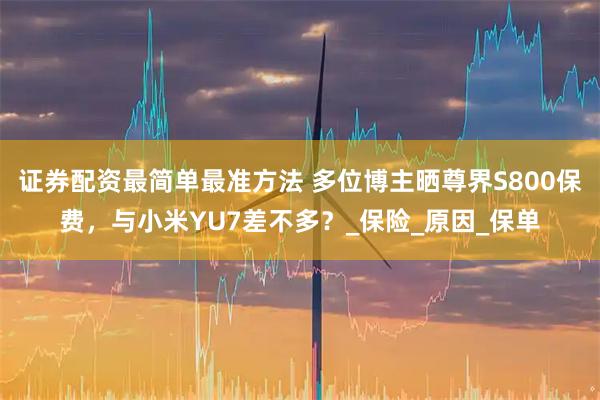 证券配资最简单最准方法 多位博主晒尊界S800保费，与小米YU7差不多？_保险_原因_保单