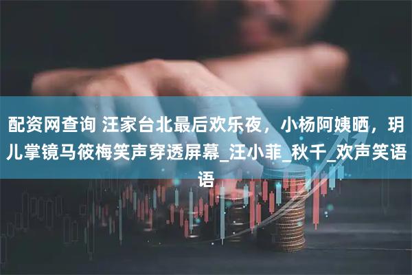 配资网查询 汪家台北最后欢乐夜，小杨阿姨晒，玥儿掌镜马筱梅笑声穿透屏幕_汪小菲_秋千_欢声笑语