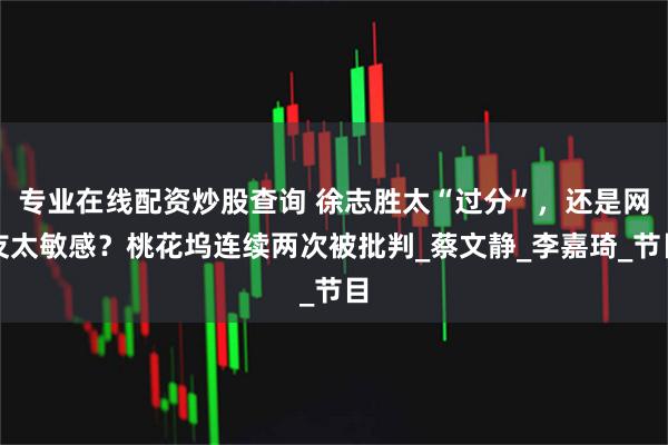 专业在线配资炒股查询 徐志胜太“过分”，还是网友太敏感？桃花坞连续两次被批判_蔡文静_李嘉琦_节目