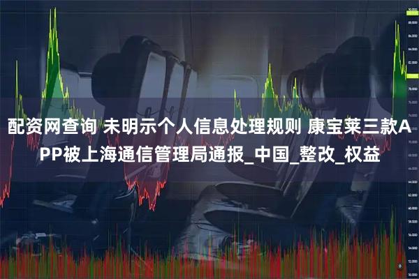 配资网查询 未明示个人信息处理规则 康宝莱三款APP被上海通信管理局通报_中国_整改_权益