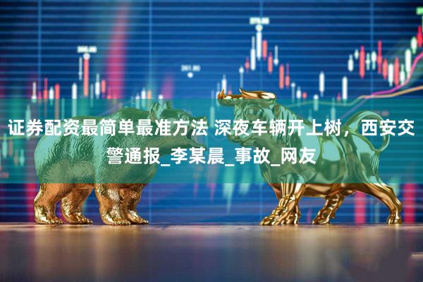 证券配资最简单最准方法 深夜车辆开上树，西安交警通报_李某晨_事故_网友