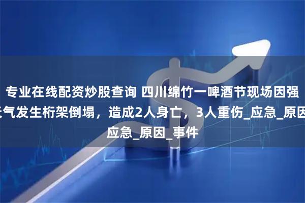 专业在线配资炒股查询 四川绵竹一啤酒节现场因强对流天气发生桁架倒塌，造成2人身亡，3人重伤_应急_原因_事件