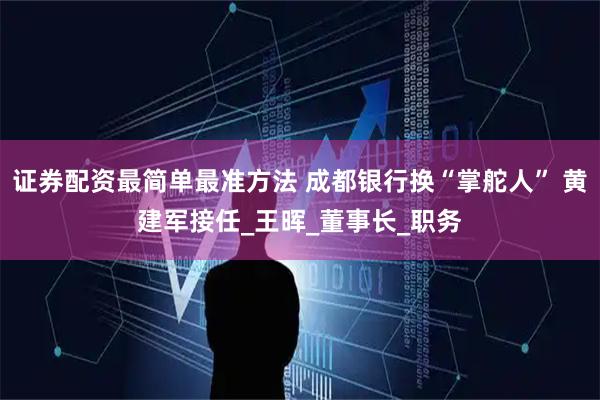 证券配资最简单最准方法 成都银行换“掌舵人” 黄建军接任_王晖_董事长_职务