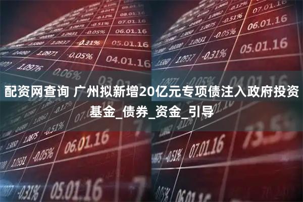 配资网查询 广州拟新增20亿元专项债注入政府投资基金_债券_资金_引导