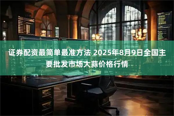 证券配资最简单最准方法 2025年8月9日全国主要批发市场大蒜价格行情