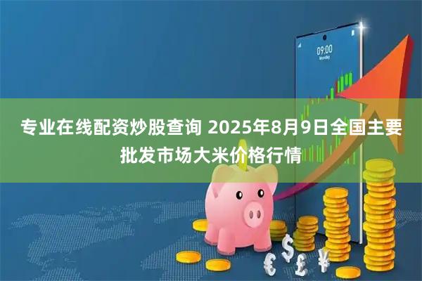 专业在线配资炒股查询 2025年8月9日全国主要批发市场大米价格行情
