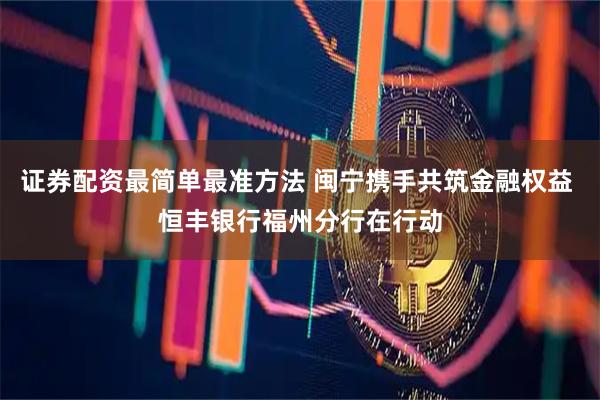 证券配资最简单最准方法 闽宁携手共筑金融权益 恒丰银行福州分行在行动