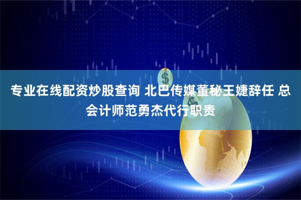 专业在线配资炒股查询 北巴传媒董秘王婕辞任 总会计师范勇杰代行职责
