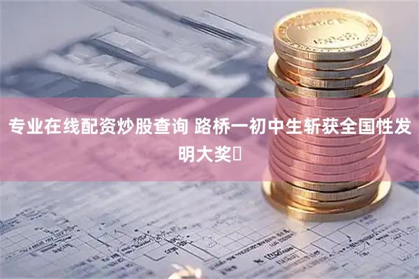 专业在线配资炒股查询 路桥一初中生斩获全国性发明大奖‌