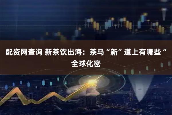 配资网查询 新茶饮出海：茶马“新”道上有哪些“全球化密