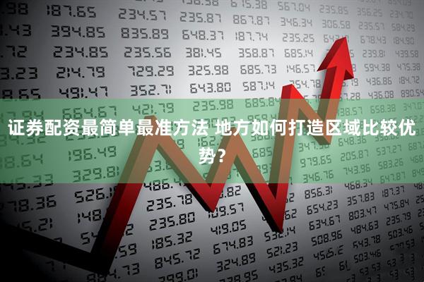 证券配资最简单最准方法 地方如何打造区域比较优势？