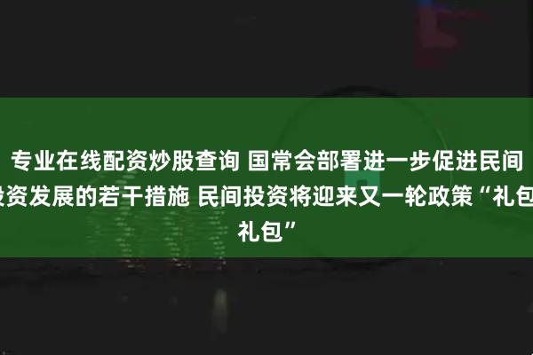专业在线配资炒股查询 国常会部署进一步促进民间投资发展的若干措施 民间投资将迎来又一轮政策“礼包”
