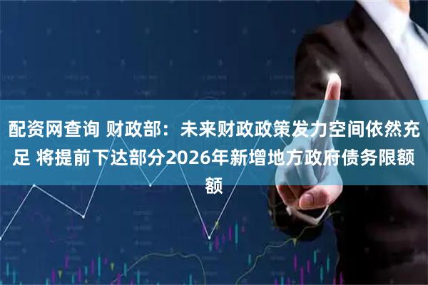 配资网查询 财政部：未来财政政策发力空间依然充足 将提前下达部分2026年新增地方政府债务限额