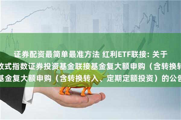 证券配资最简单最准方法 红利ETF联接: 关于万家中证红利交恢易型开放式指数证券投资基金联接基金复大额申购（含转换转入、定期定额投资）的公告