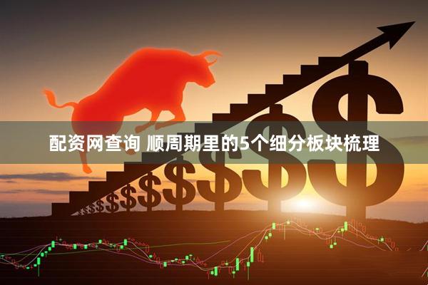 配资网查询 顺周期里的5个细分板块梳理