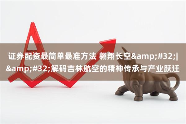 证券配资最简单最准方法 翱翔长空&#32;|&#32;解码吉林航空的精神传承与产业跃迁
