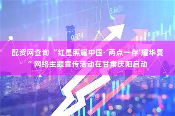 配资网查询 “红星照耀中国·‘两点一存’耀华夏”网络主题宣传活动在甘肃庆阳启动
