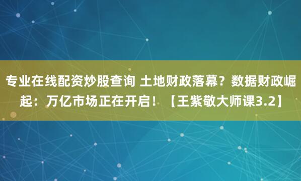 专业在线配资炒股查询 土地财政落幕？数据财政崛起：万亿市场正在开启！【王紫敬大师课3.2】
