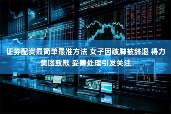 证券配资最简单最准方法 女子因跛脚被辞退 得力集团致歉 妥善处理引发关注