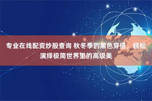 专业在线配资炒股查询 秋冬季的黑色穿搭，轻松演绎极简世界里的高级美
