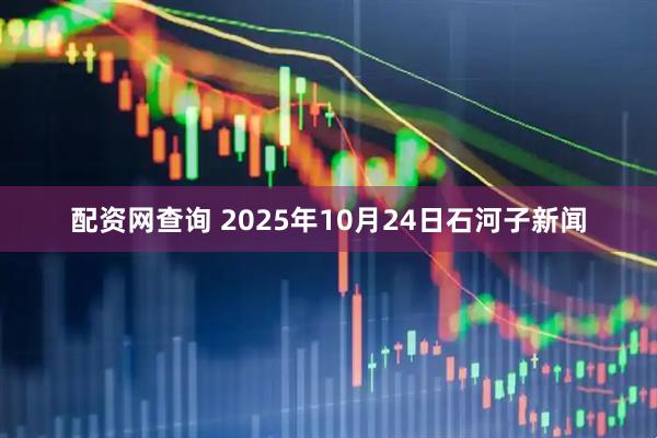 配资网查询 2025年10月24日石河子新闻