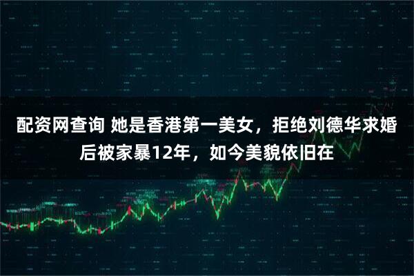 配资网查询 她是香港第一美女,拒绝刘德华求婚后被家暴12年,如今美貌依旧在