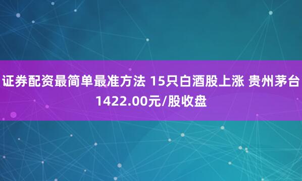 证券配资最简单最准方法 15只白酒股上涨 贵州茅台1422.00元/股收盘