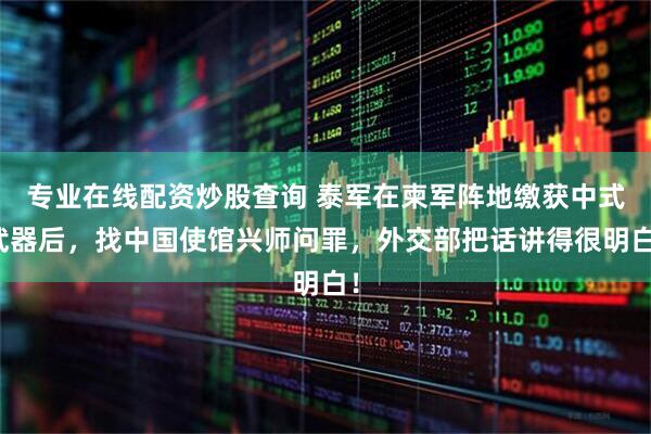 专业在线配资炒股查询 泰军在柬军阵地缴获中式武器后，找中国使馆兴师问罪，外交部把话讲得很明白！
