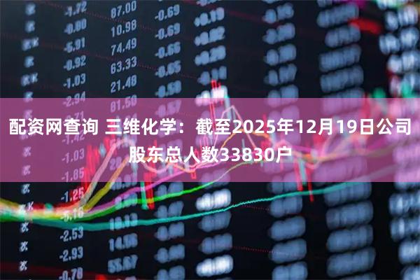 配资网查询 三维化学：截至2025年12月19日公司股东总人数33830户