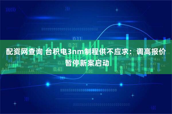 配资网查询 台积电3nm制程供不应求：调高报价 暂停新案启动
