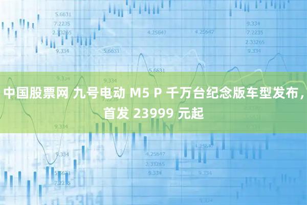 中国股票网 九号电动 M5 P 千万台纪念版车型发布，首发 23999 元起