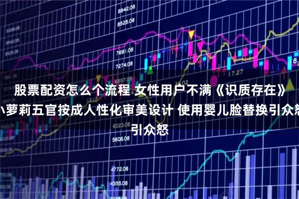 股票配资怎么个流程 女性用户不满《识质存在》小萝莉五官按成人性化审美设计 使用婴儿脸替换引众怒
