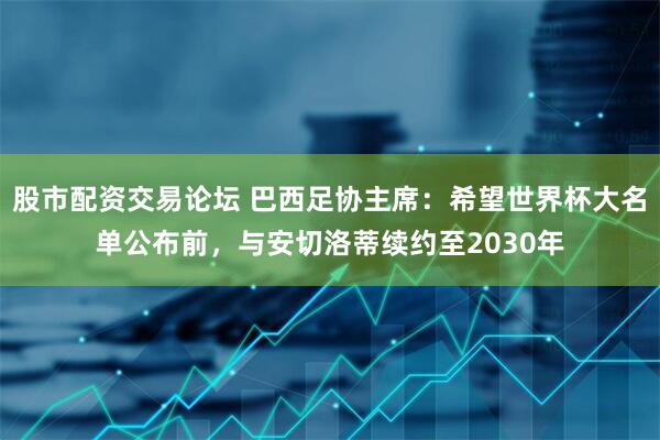 股市配资交易论坛 巴西足协主席：希望世界杯大名单公布前，与安切洛蒂续约至2030年
