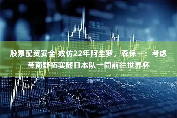 股票配资安全 效仿22年阿圭罗，森保一：考虑带南野拓实随日本队一同前往世界杯