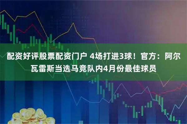 配资好评股票配资门户 4场打进3球！官方：阿尔瓦雷斯当选马竞队内4月份最佳球员