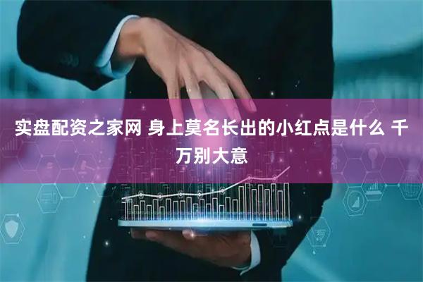 实盘配资之家网 身上莫名长出的小红点是什么 千万别大意