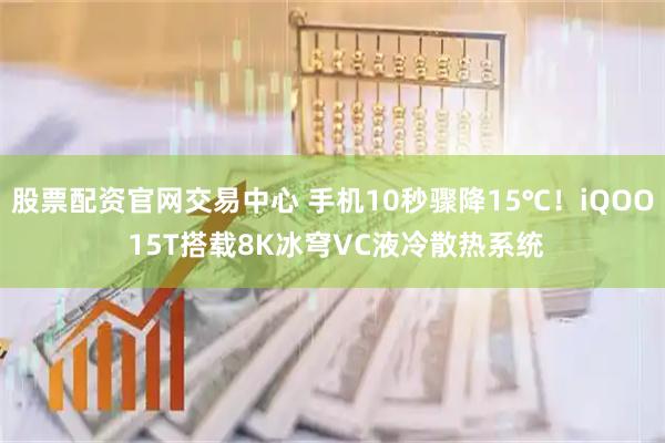 股票配资官网交易中心 手机10秒骤降15℃！iQOO 15T搭载8K冰穹VC液冷散热系统