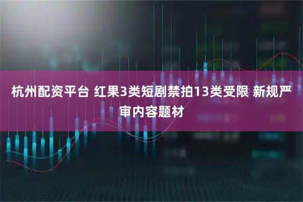 杭州配资平台 红果3类短剧禁拍13类受限 新规严审内容题材
