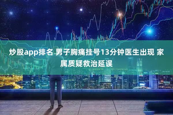 炒股app排名 男子胸痛挂号13分钟医生出现 家属质疑救治延误