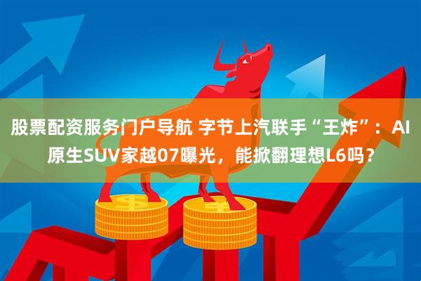 股票配资服务门户导航 字节上汽联手“王炸”：AI原生SUV家越07曝光，能掀翻理想L6吗？