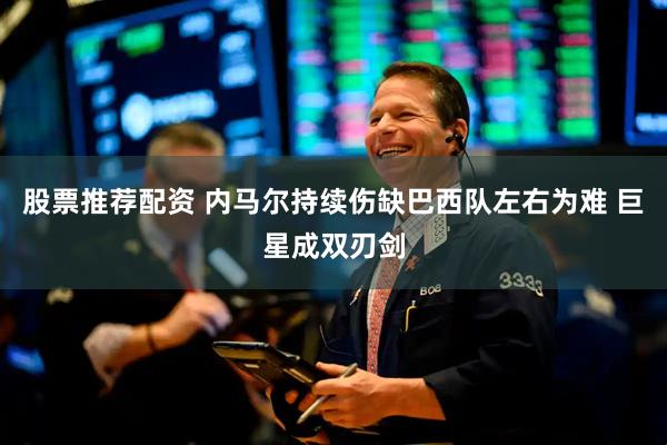 股票推荐配资 内马尔持续伤缺巴西队左右为难 巨星成双刃剑